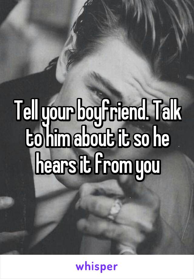 Tell your boyfriend. Talk to him about it so he hears it from you