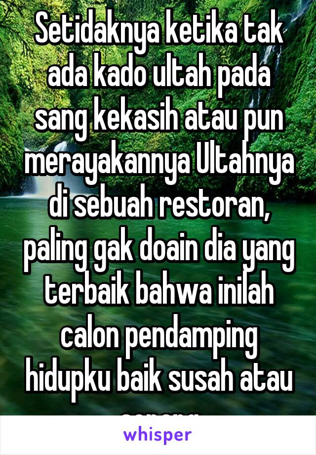 Setidaknya ketika tak ada kado ultah pada sang kekasih atau pun merayakannya Ultahnya di sebuah restoran, paling gak doain dia yang terbaik bahwa inilah calon pendamping hidupku baik susah atau senang