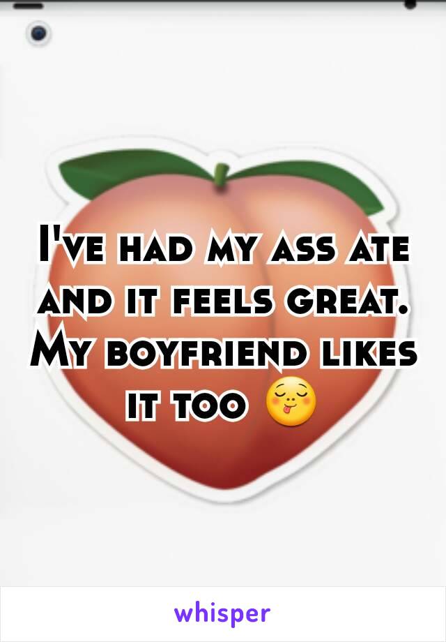 I've had my ass ate and it feels great. My boyfriend likes it too 😋