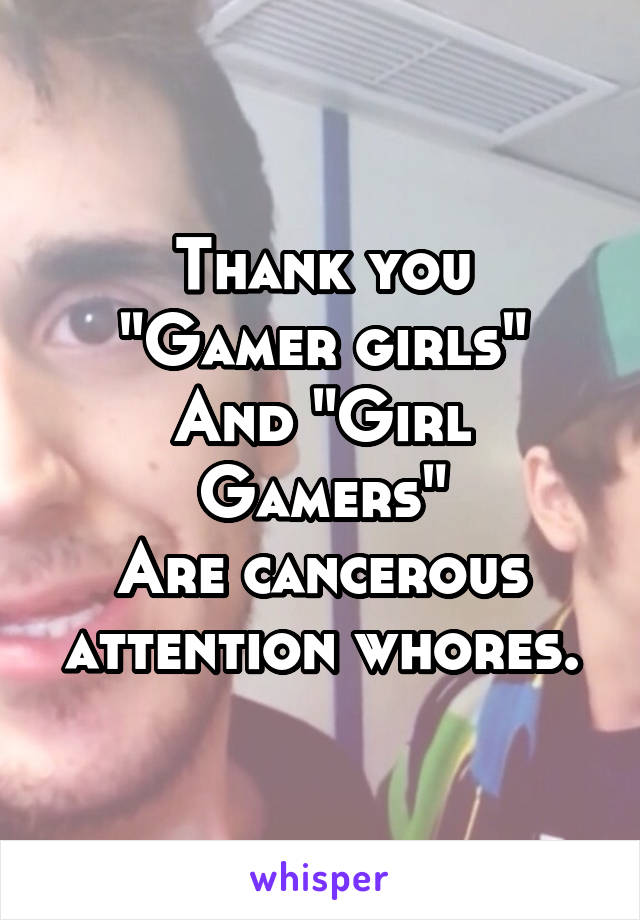 Thank you
"Gamer girls"
And "Girl Gamers"
Are cancerous attention whores.