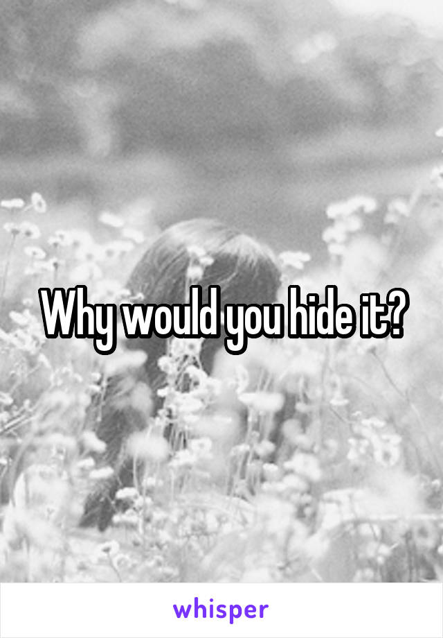 Why would you hide it?