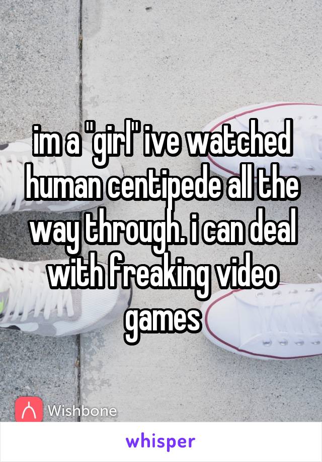 im a "girl" ive watched human centipede all the way through. i can deal with freaking video games