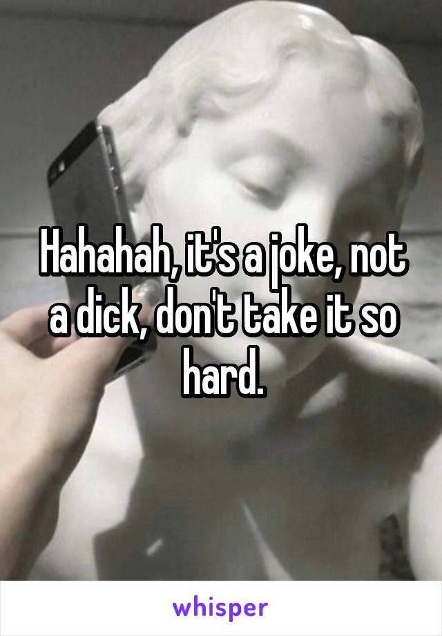 Hahahah, it's a joke, not a dick, don't take it so hard.