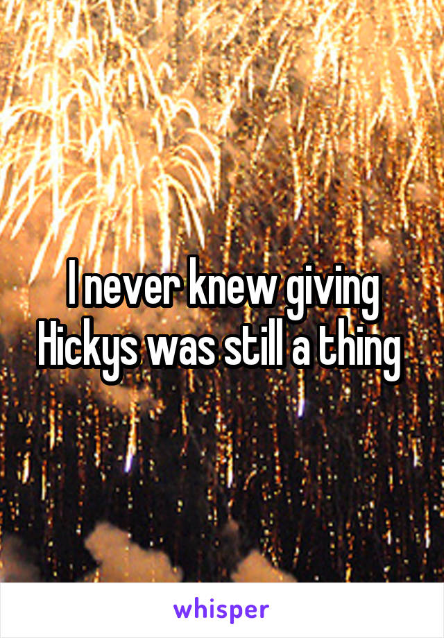 I never knew giving Hickys was still a thing 