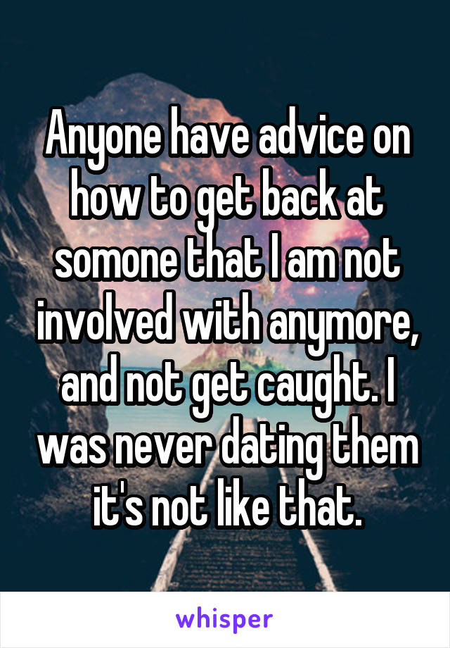 Anyone have advice on how to get back at somone that I am not involved with anymore, and not get caught. I was never dating them it's not like that.