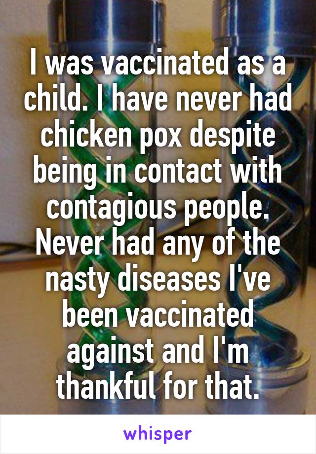 I was vaccinated as a child. I have never had chicken pox despite being in contact with contagious people. Never had any of the nasty diseases I've been vaccinated against and I'm thankful for that.