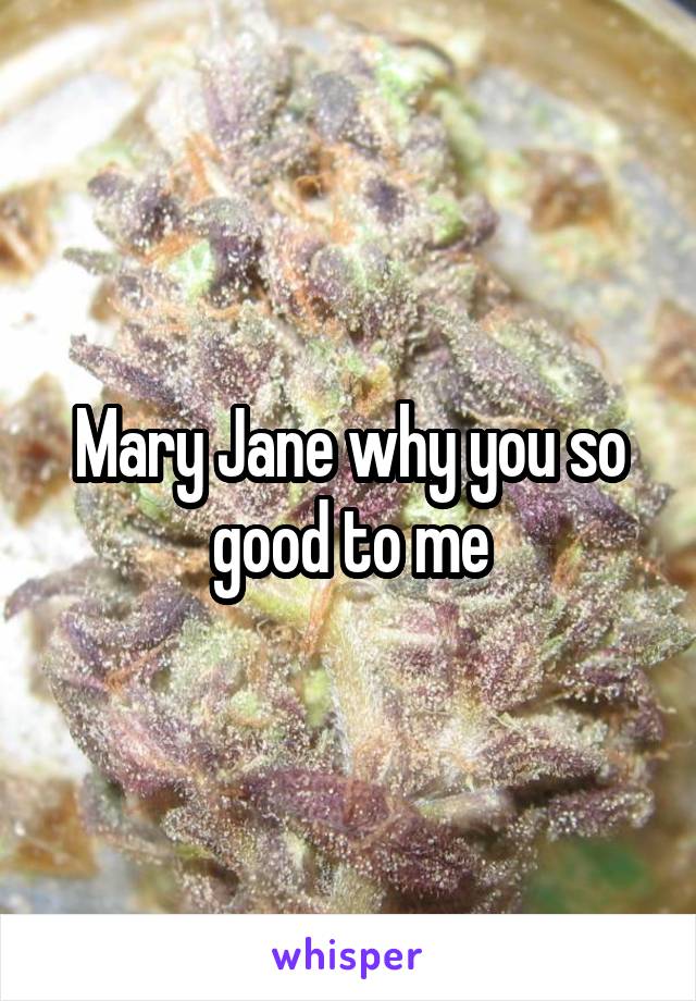 Mary Jane why you so good to me