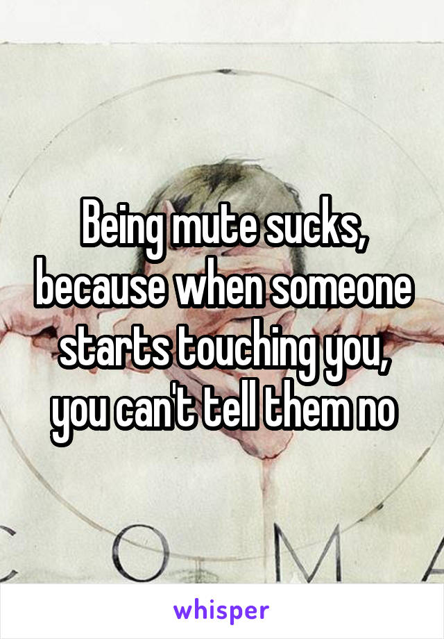 Being mute sucks, because when someone starts touching you, you can't tell them no