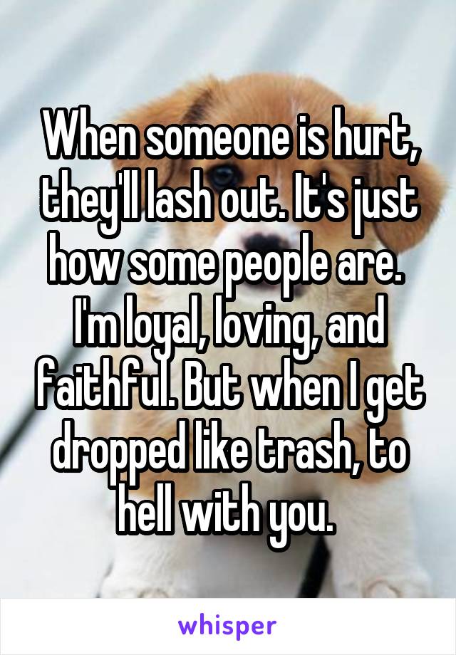 When someone is hurt, they'll lash out. It's just how some people are. 
I'm loyal, loving, and faithful. But when I get dropped like trash, to hell with you. 