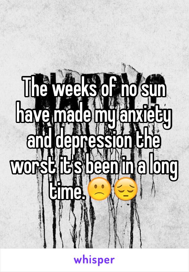 The weeks of no sun have made my anxiety and depression the worst it's been in a long time.🙁😔