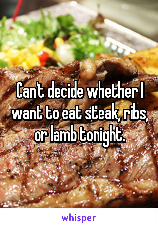 Can't decide whether I want to eat steak, ribs, or lamb tonight.