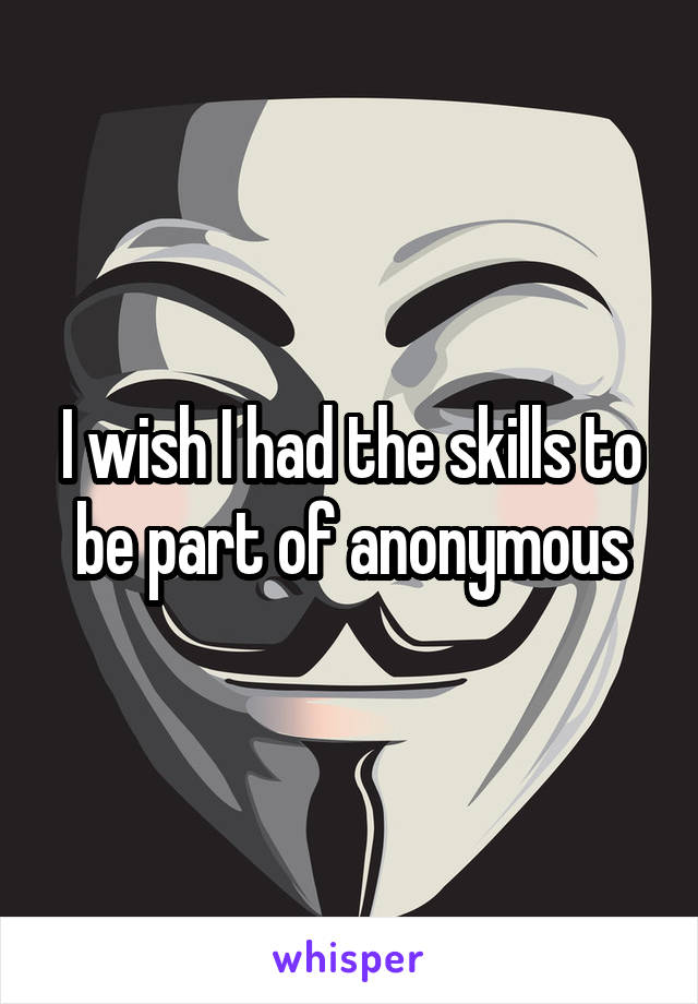 I wish I had the skills to be part of anonymous