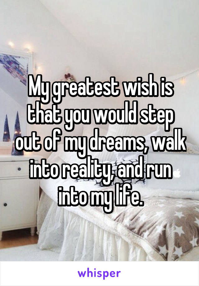 My greatest wish is that you would step out of my dreams, walk into reality, and run into my life.