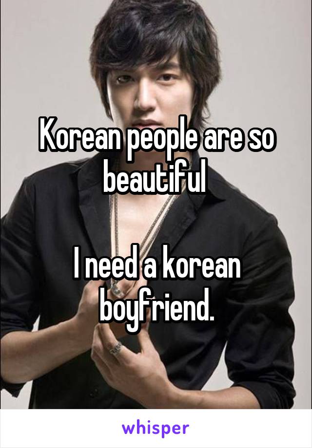 Korean people are so beautiful 

I need a korean boyfriend.