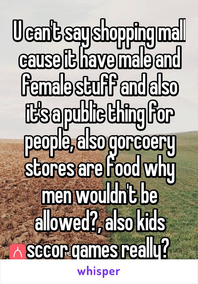 U can't say shopping mall cause it have male and female stuff and also it's a public thing for people, also gorcoery stores are food why men wouldn't be allowed?, also kids sccor games really? 