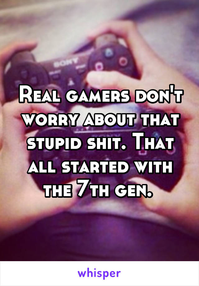 Real gamers don't worry about that stupid shit. That all started with the 7th gen. 