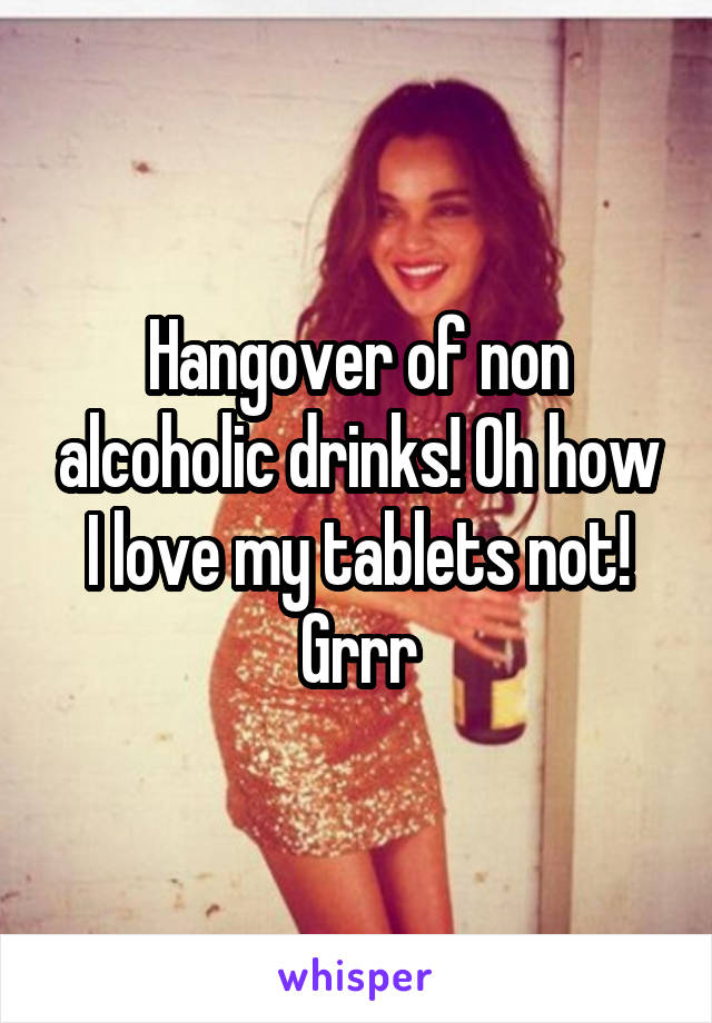 Hangover of non alcoholic drinks! Oh how I love my tablets not! Grrr