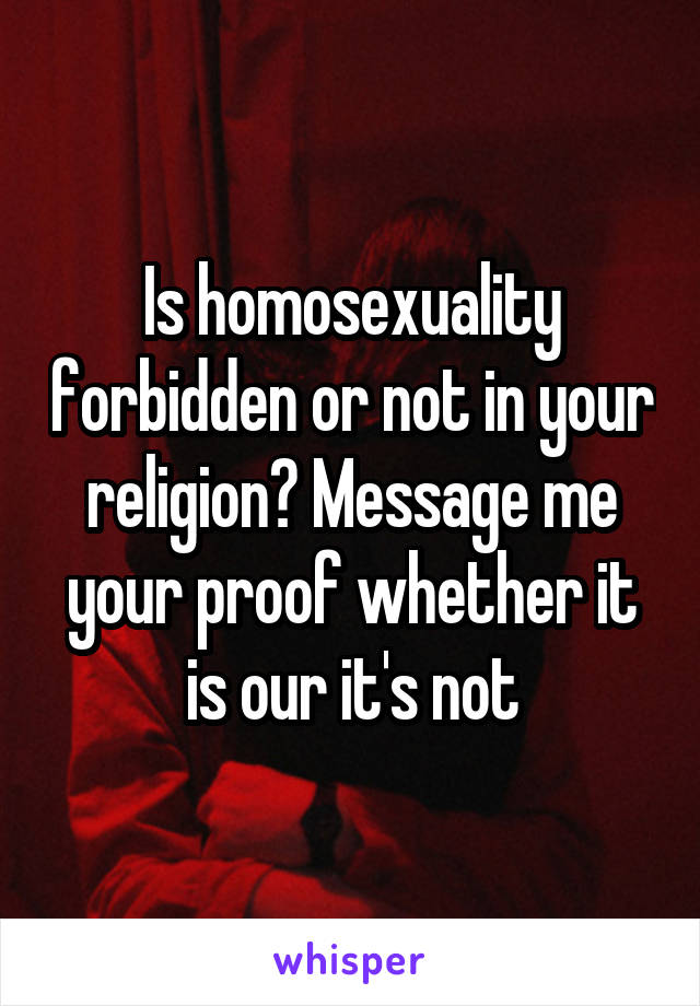 Is homosexuality forbidden or not in your religion? Message me your proof whether it is our it's not