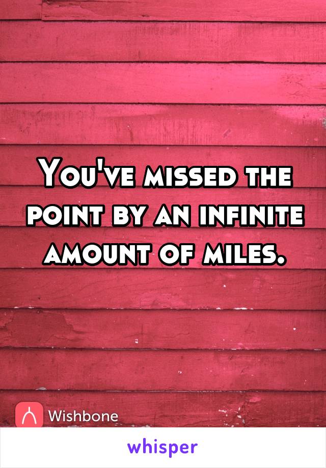 You've missed the point by an infinite amount of miles.
