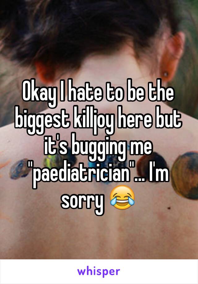 Okay I hate to be the biggest killjoy here but it's bugging me "paediatrician"... I'm sorry 😂