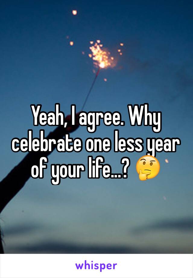 Yeah, I agree. Why celebrate one less year of your life...? 🤔