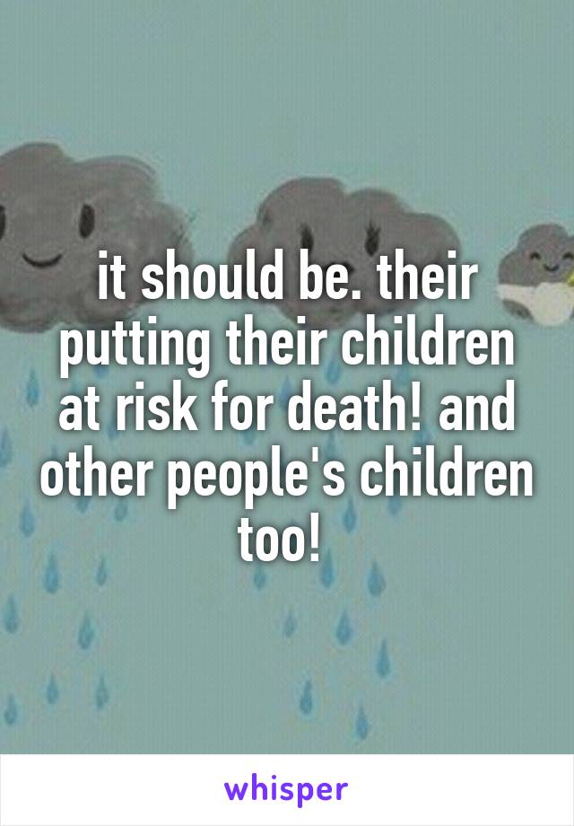 it should be. their putting their children at risk for death! and other people's children too! 