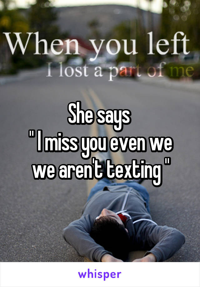 She says 
" I miss you even we we aren't texting "