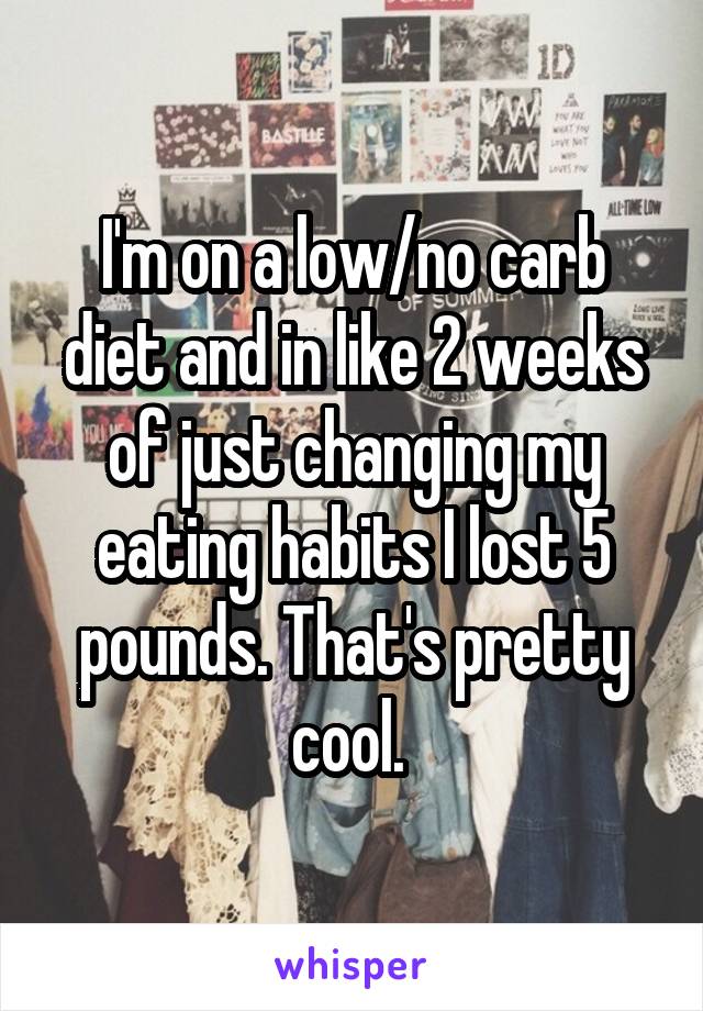 I'm on a low/no carb diet and in like 2 weeks of just changing my eating habits I lost 5 pounds. That's pretty cool. 