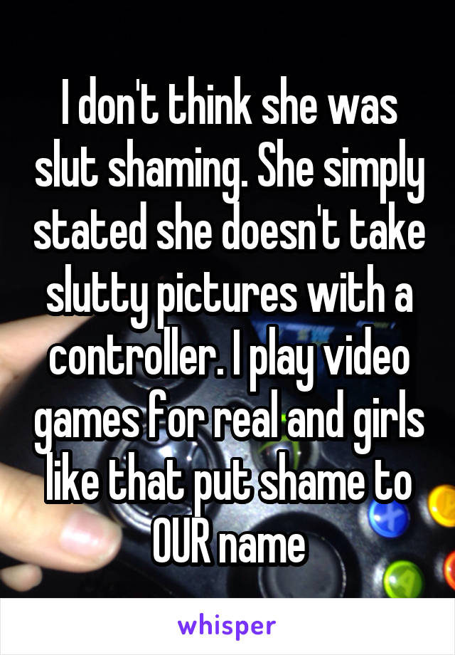 I don't think she was slut shaming. She simply stated she doesn't take slutty pictures with a controller. I play video games for real and girls like that put shame to OUR name