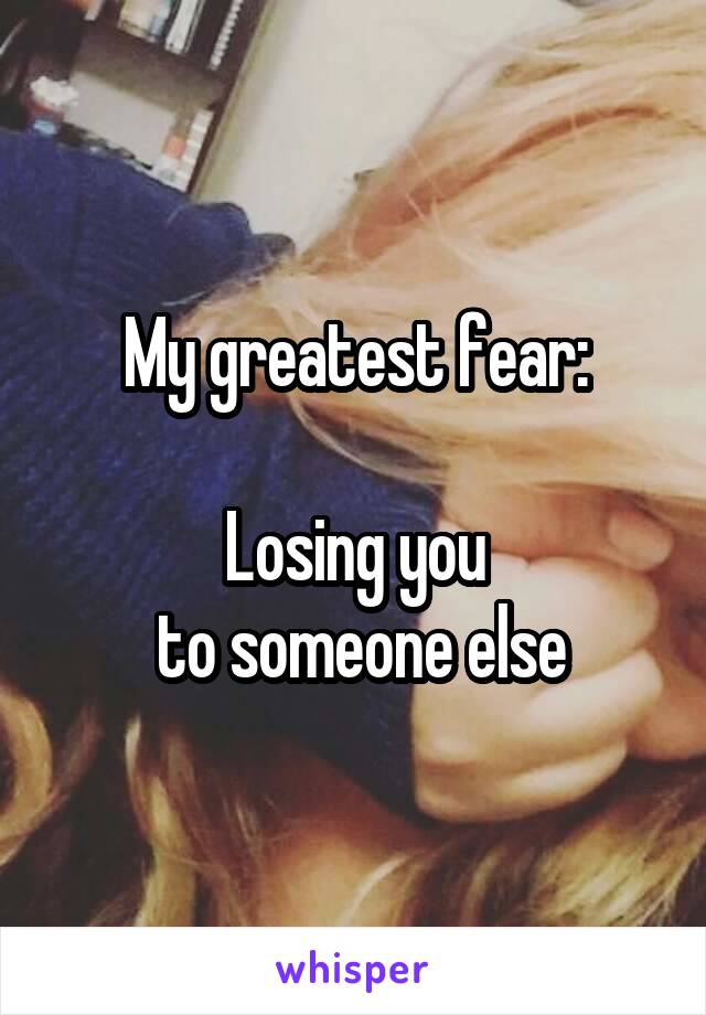 My greatest fear:

Losing you
 to someone else