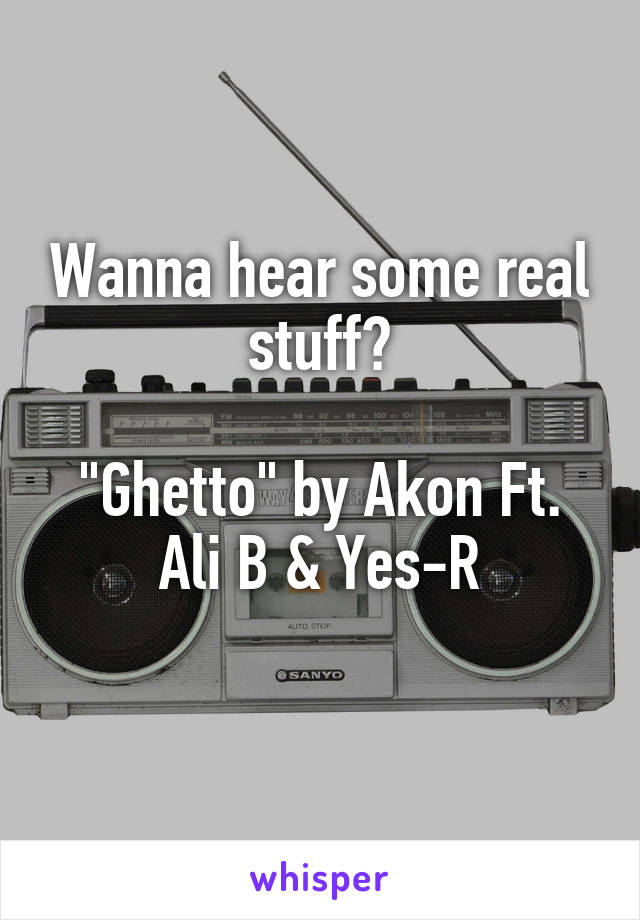 Wanna hear some real stuff?

"Ghetto" by Akon Ft. Ali B & Yes-R
