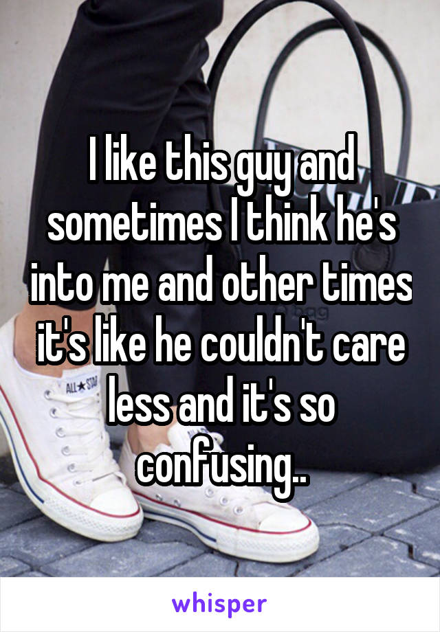 I like this guy and sometimes I think he's into me and other times it's like he couldn't care less and it's so confusing..