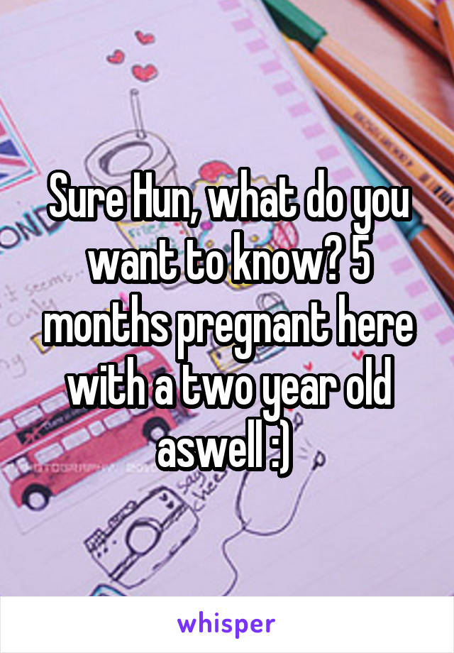 Sure Hun, what do you want to know? 5 months pregnant here with a two year old aswell :) 