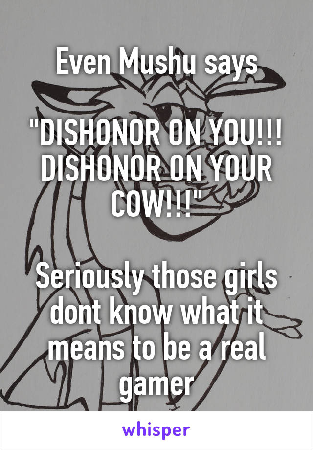 Even Mushu says

"DISHONOR ON YOU!!! DISHONOR ON YOUR COW!!!"

Seriously those girls dont know what it means to be a real gamer