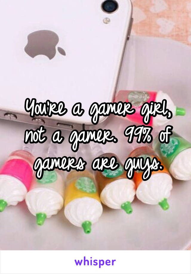 You're a gamer girl, not a gamer. 99% of gamers are guys.