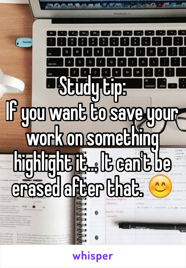 Study tip:
If you want to save your work on something highlight it... It can't be erased after that. 😊