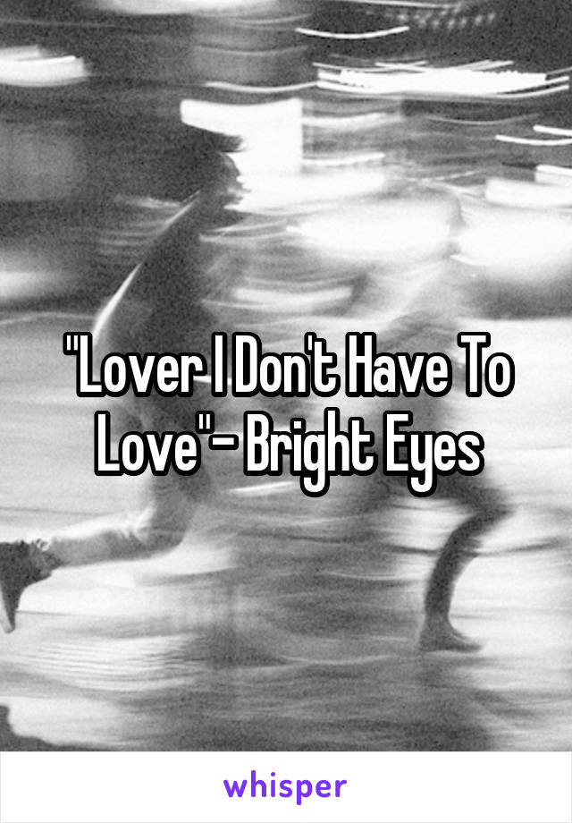 "Lover I Don't Have To Love"- Bright Eyes