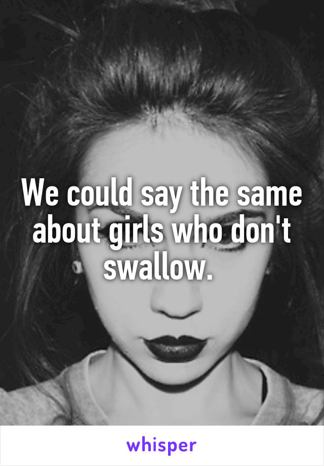 We could say the same about girls who don't swallow. 