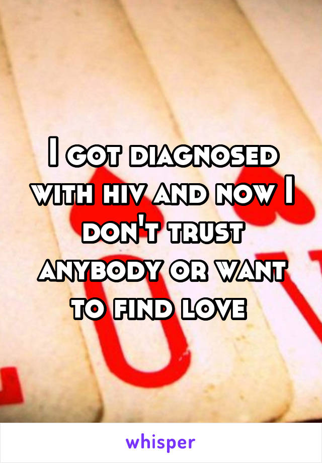 I got diagnosed with hiv and now I don't trust anybody or want to find love 