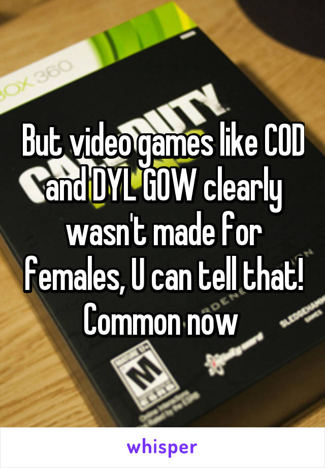 But video games like COD and DYL GOW clearly wasn't made for females, U can tell that! Common now 