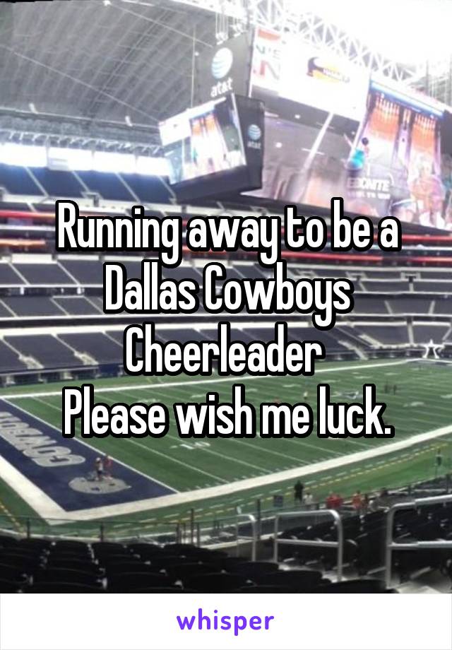 Running away to be a Dallas Cowboys Cheerleader 
Please wish me luck.