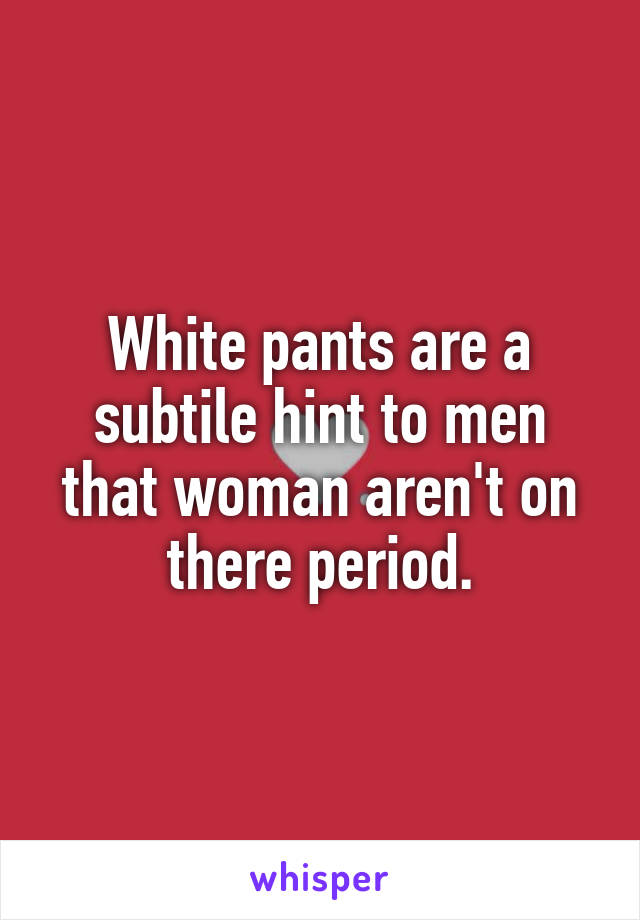 White pants are a subtile hint to men that woman aren't on there period.