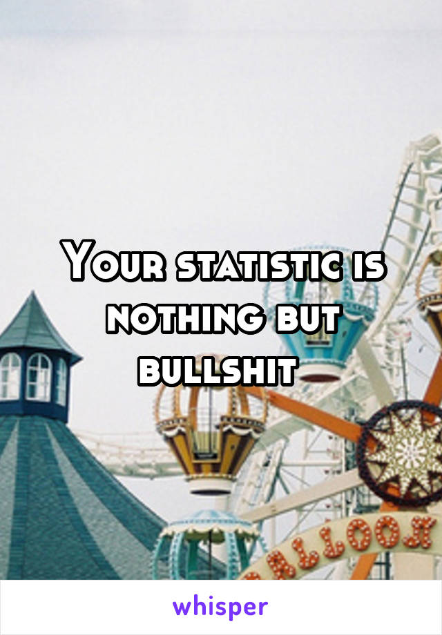 Your statistic is nothing but bullshit 