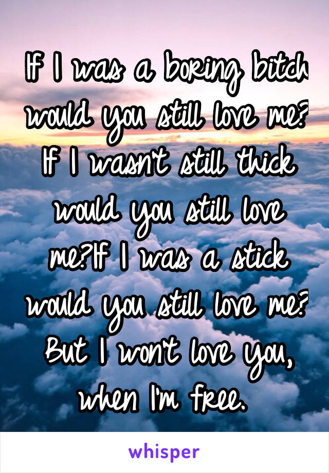 If I was a boring bitch would you still love me? If I wasn't still thick would you still love me?If I was a stick would you still love me? But I won't love you, when I'm free. 