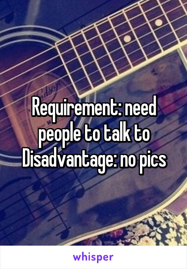 Requirement: need people to talk to
Disadvantage: no pics