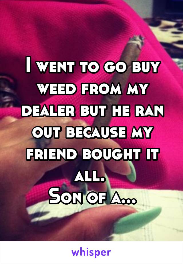 I went to go buy weed from my dealer but he ran out because my friend bought it all. 
Son of a...