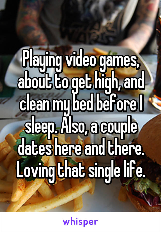 Playing video games, about to get high, and clean my bed before I sleep. Also, a couple dates here and there. Loving that single life.