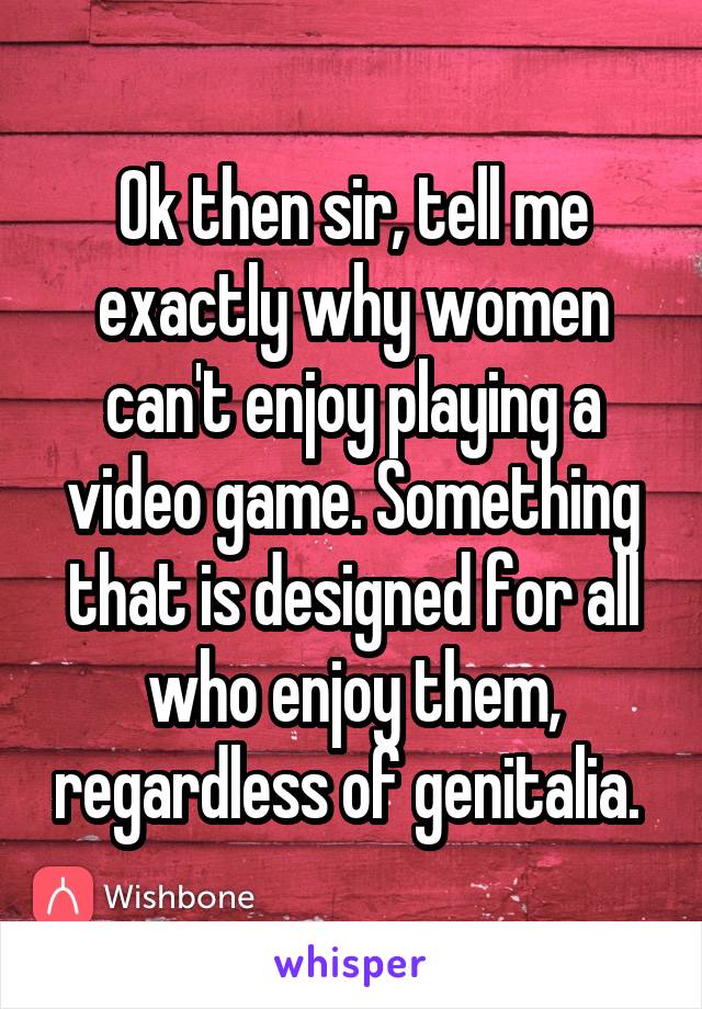 Ok then sir, tell me exactly why women can't enjoy playing a video game. Something that is designed for all who enjoy them, regardless of genitalia. 