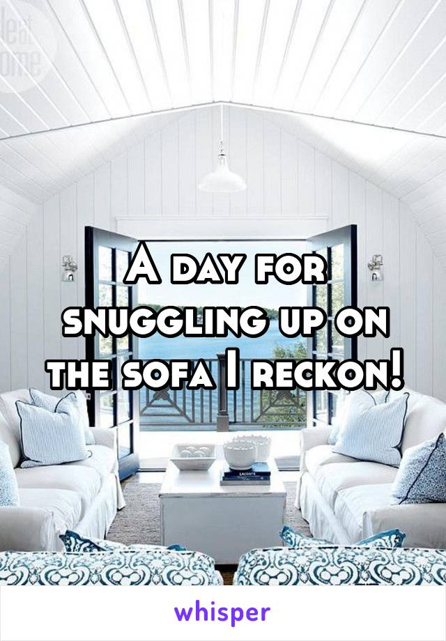 A day for snuggling up on the sofa I reckon!