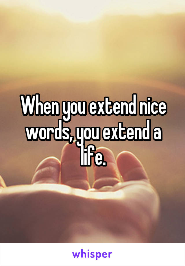 When you extend nice words, you extend a life.